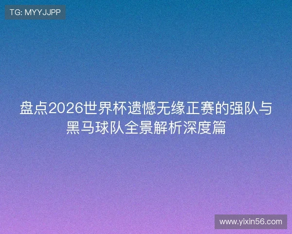 盘点2026世界杯遗憾无缘正赛的强队与黑马球队全景解析深度篇