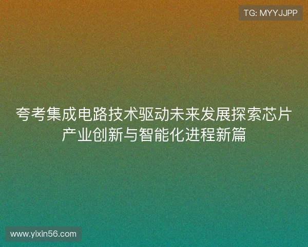 夸考集成电路技术驱动未来发展探索芯片产业创新与智能化进程新篇